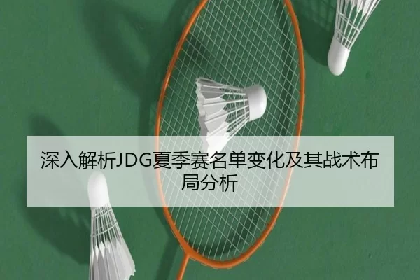 深入解析JDG夏季赛名单变化及其战术布局分析