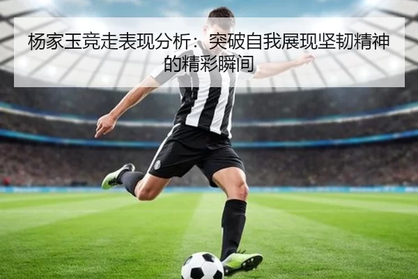 杨家玉竞走表现分析：突破自我展现坚韧精神的精彩瞬间